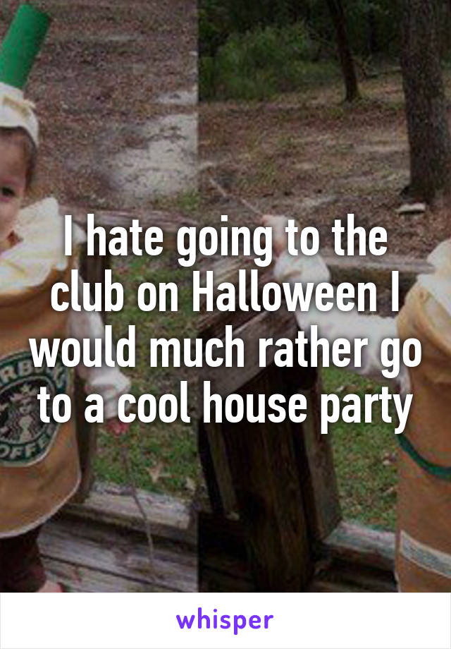 I hate going to the club on Halloween I would much rather go to a cool house party