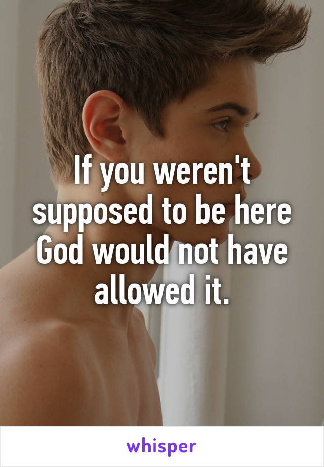 If you weren't supposed to be here God would not have allowed it.