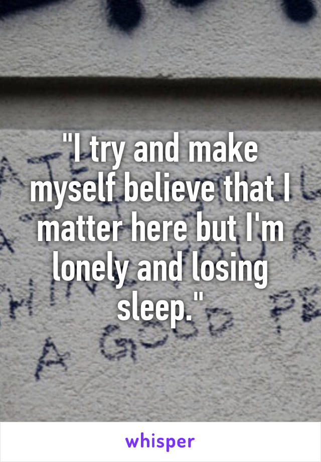 "I try and make myself believe that I matter here but I'm lonely and losing sleep."