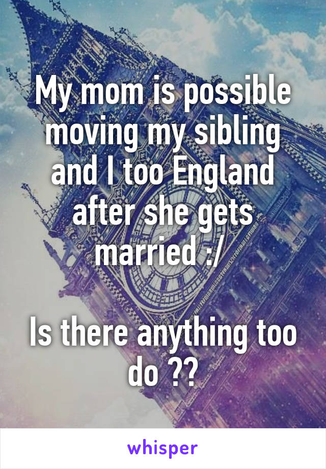 My mom is possible moving my sibling and I too England after she gets married :/ 

Is there anything too do ??