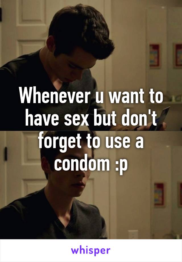 Whenever u want to have sex but don't forget to use a condom :p