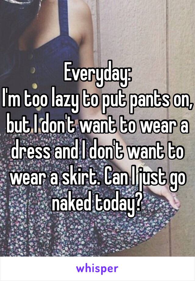 Everyday:
I'm too lazy to put pants on, but I don't want to wear a dress and I don't want to wear a skirt. Can I just go naked today?