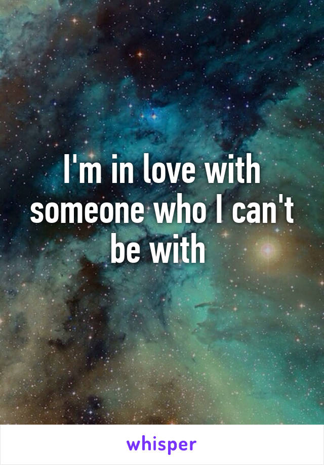 I'm in love with someone who I can't be with 
