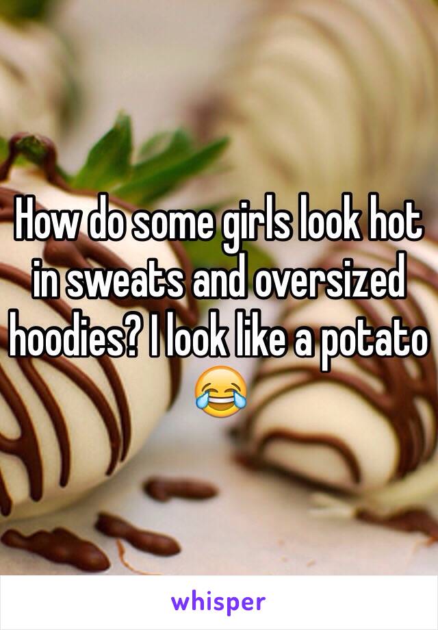 How do some girls look hot in sweats and oversized hoodies? I look like a potato 😂