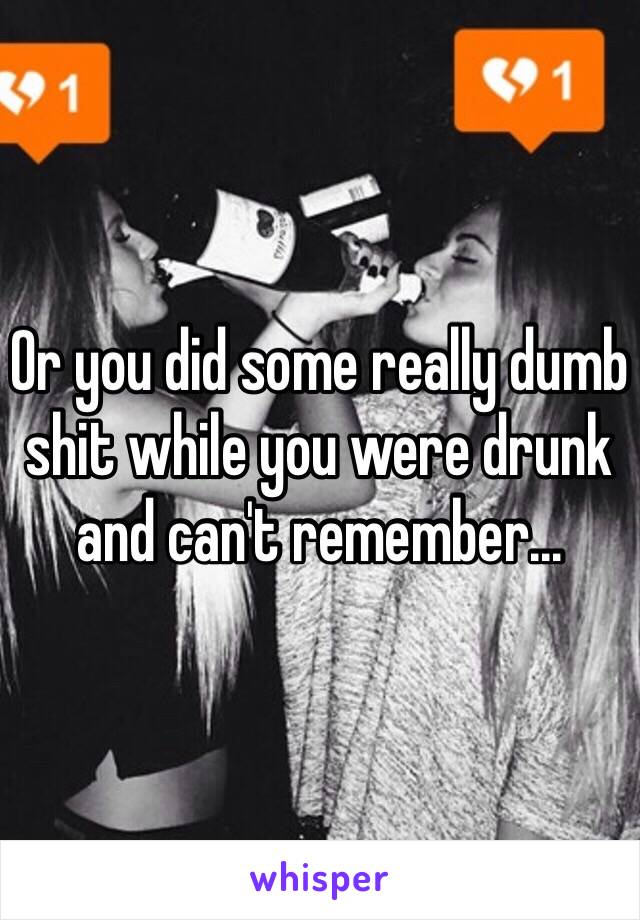 Or you did some really dumb shit while you were drunk and can't remember...