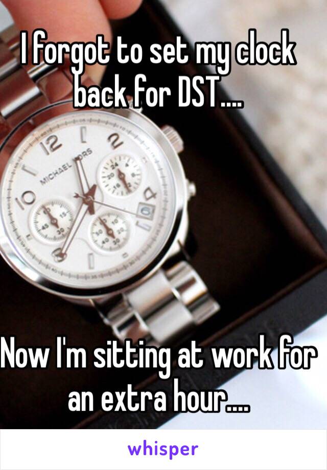 I forgot to set my clock back for DST....





Now I'm sitting at work for an extra hour....