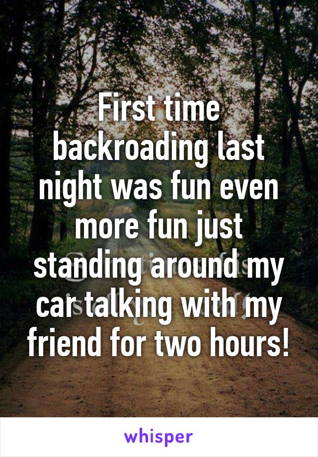 First time backroading last night was fun even more fun just standing around my car talking with my friend for two hours!