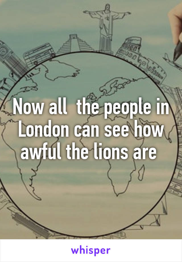 Now all  the people in London can see how awful the lions are 