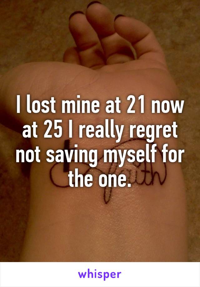 I lost mine at 21 now at 25 I really regret not saving myself for the one.