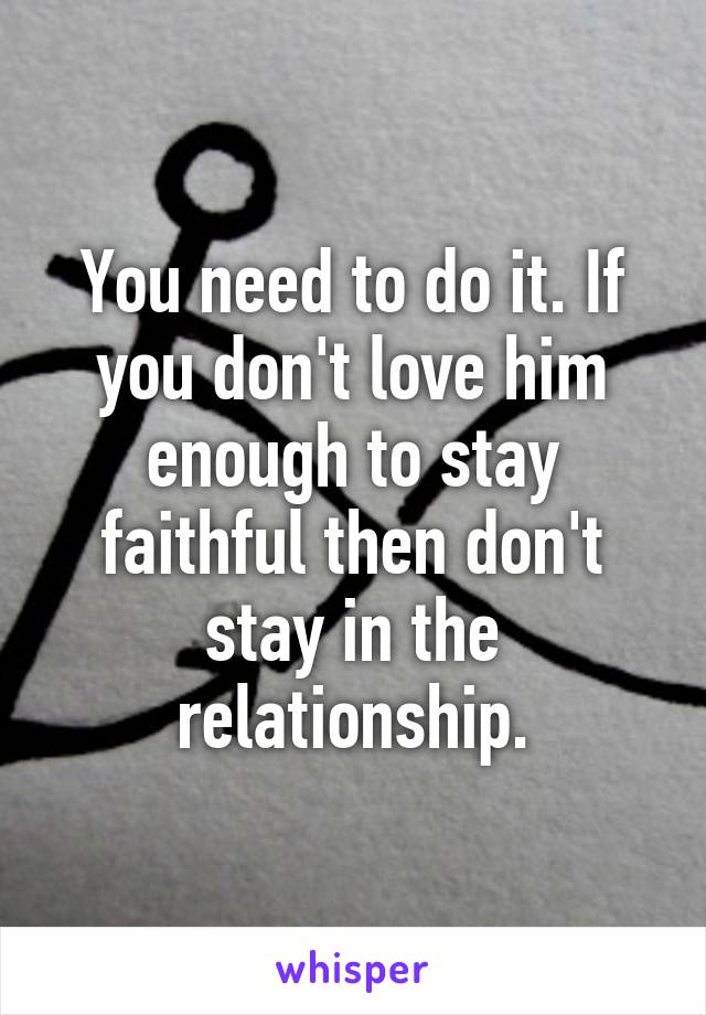 You need to do it. If you don't love him enough to stay faithful then don't stay in the relationship.