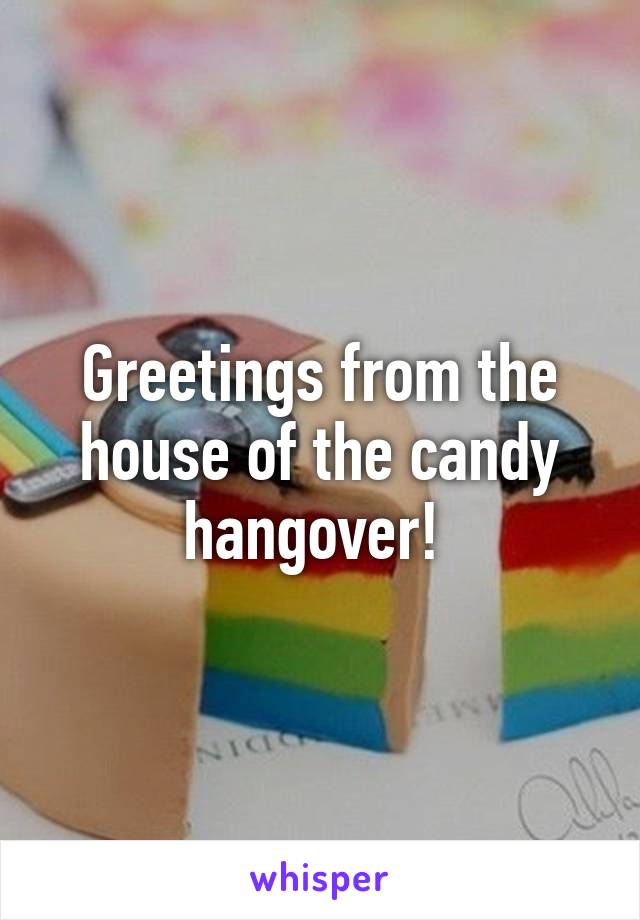 Greetings from the house of the candy hangover! 