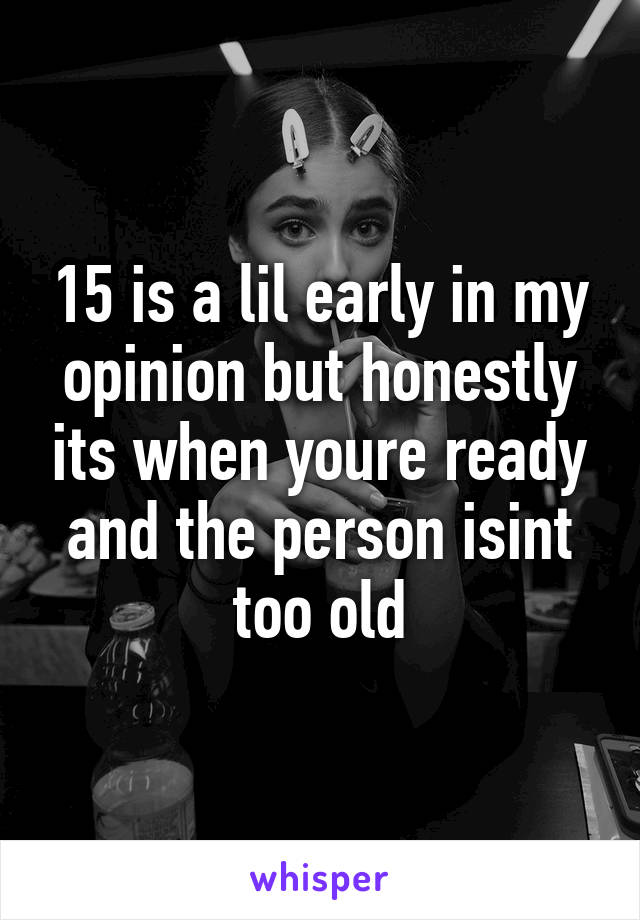 15 is a lil early in my opinion but honestly its when youre ready and the person isint too old