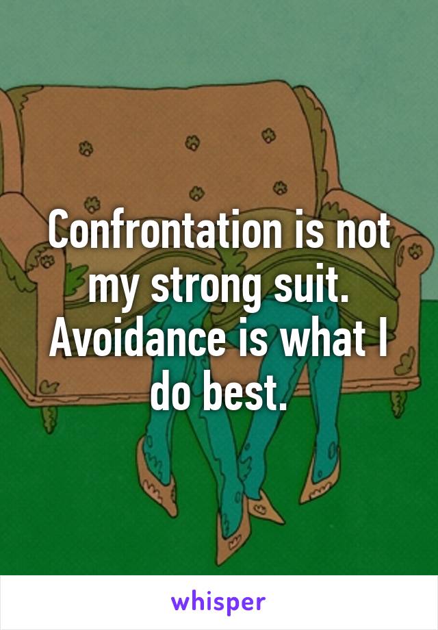 Confrontation is not my strong suit. Avoidance is what I do best.