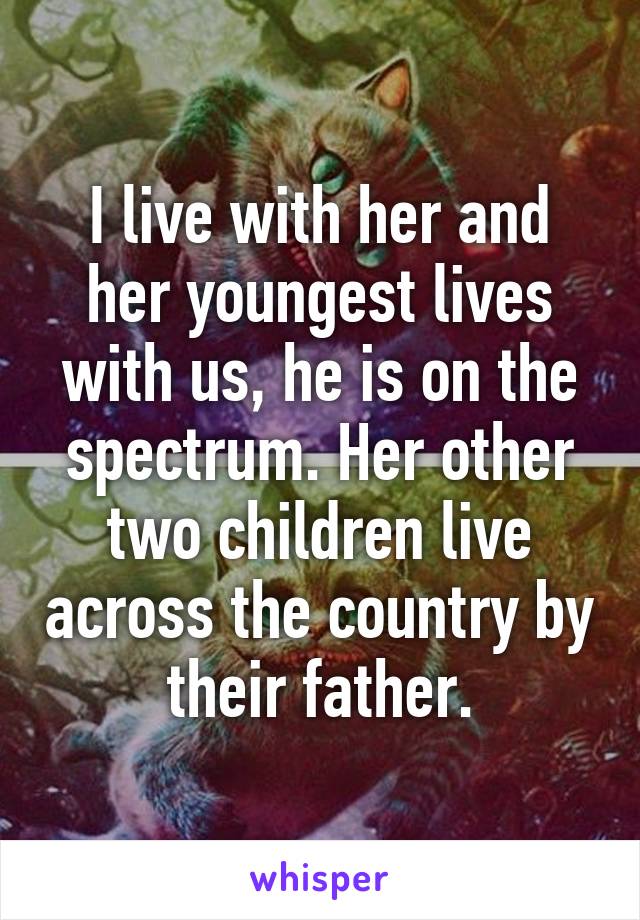 I live with her and her youngest lives with us, he is on the spectrum. Her other two children live across the country by their father.