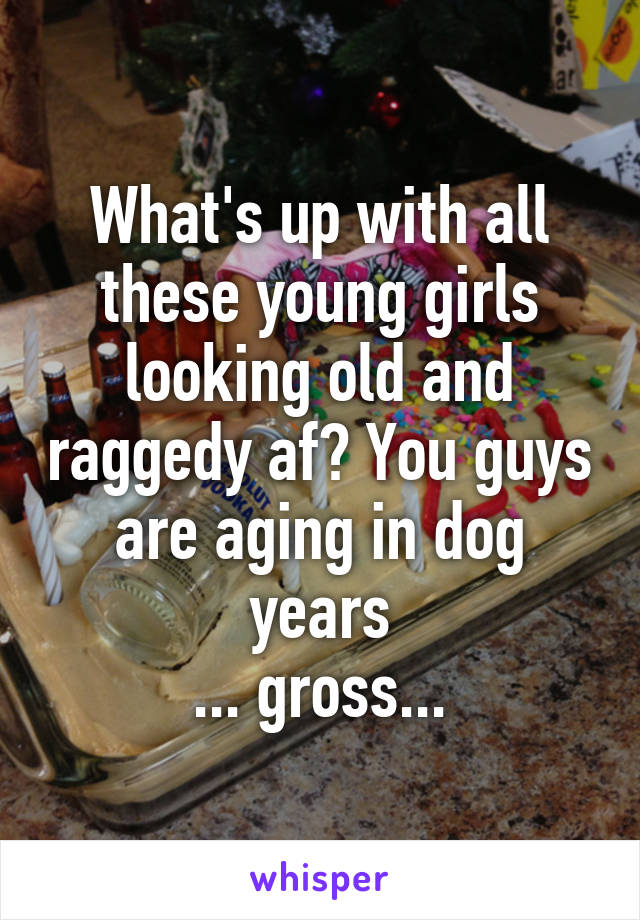 What's up with all these young girls looking old and raggedy af? You guys are aging in dog years
... gross...