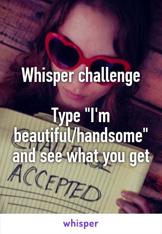 Whisper challenge
 
Type "I'm beautiful/handsome" and see what you get