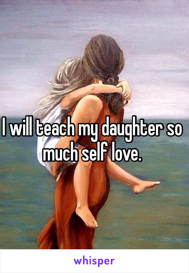 I will teach my daughter so much self love.