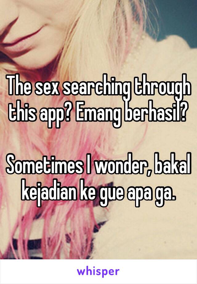 The sex searching through this app? Emang berhasil?

Sometimes I wonder, bakal kejadian ke gue apa ga.