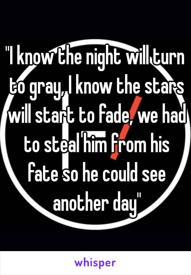 "I know the night will turn to gray, I know the stars will start to fade, we had to steal him from his fate so he could see another day"