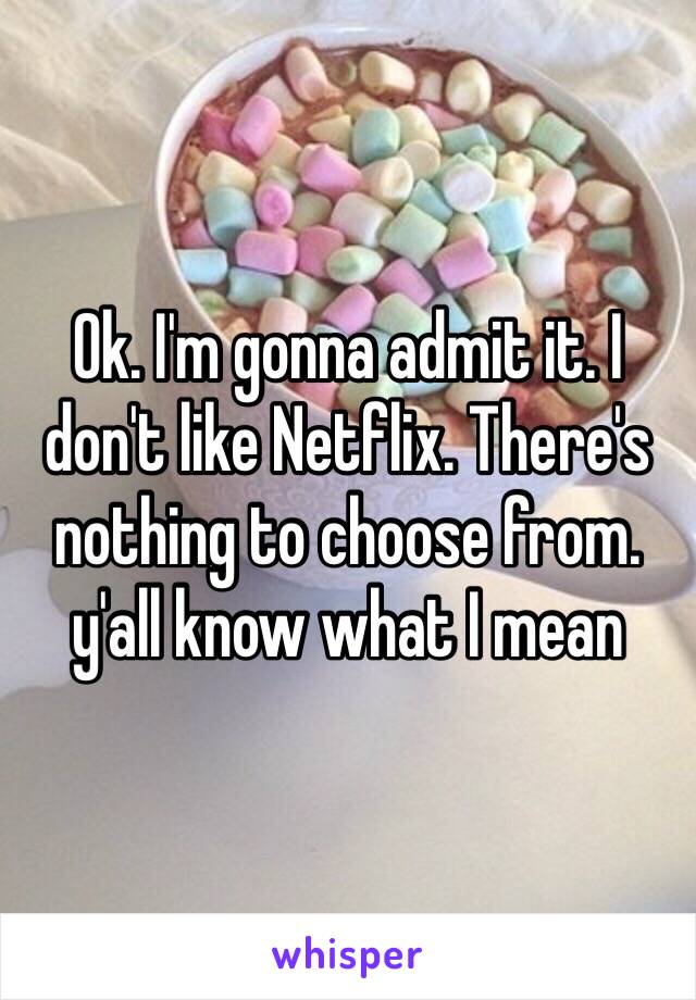 Ok. I'm gonna admit it. I don't like Netflix. There's nothing to choose from. y'all know what I mean 