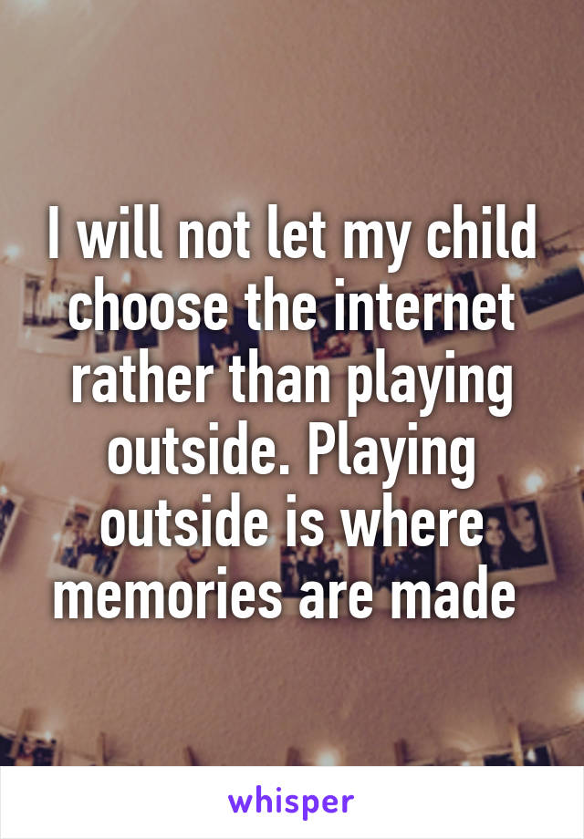 I will not let my child choose the internet rather than playing outside. Playing outside is where memories are made 