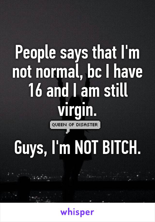 People says that I'm not normal, bc I have 16 and I am still virgin.

Guys, I'm NOT BITCH.
