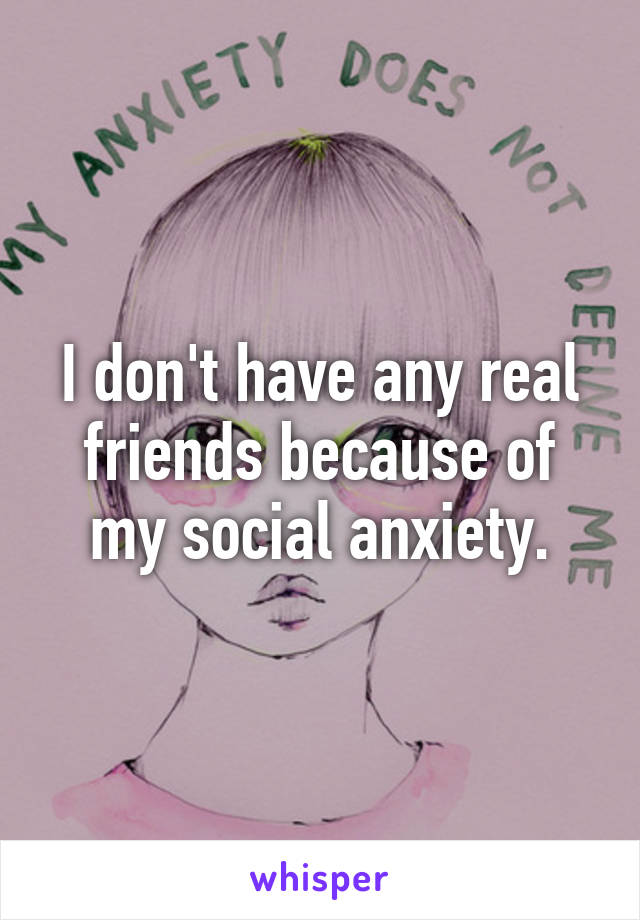 I don't have any real friends because of my social anxiety.