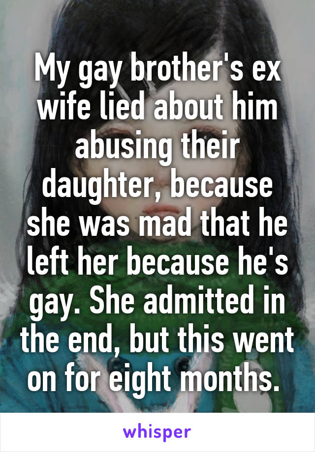 My gay brother's ex wife lied about him abusing their daughter, because she was mad that he left her because he's gay. She admitted in the end, but this went on for eight months. 