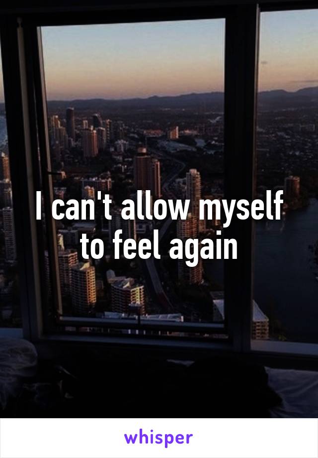 I can't allow myself to feel again