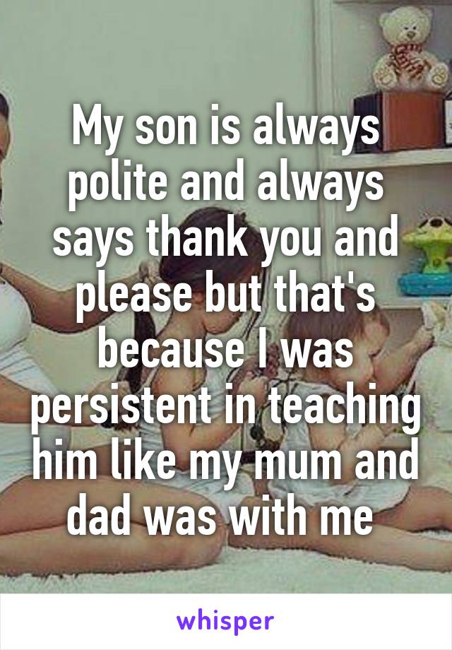 My son is always polite and always says thank you and please but that's because I was persistent in teaching him like my mum and dad was with me 