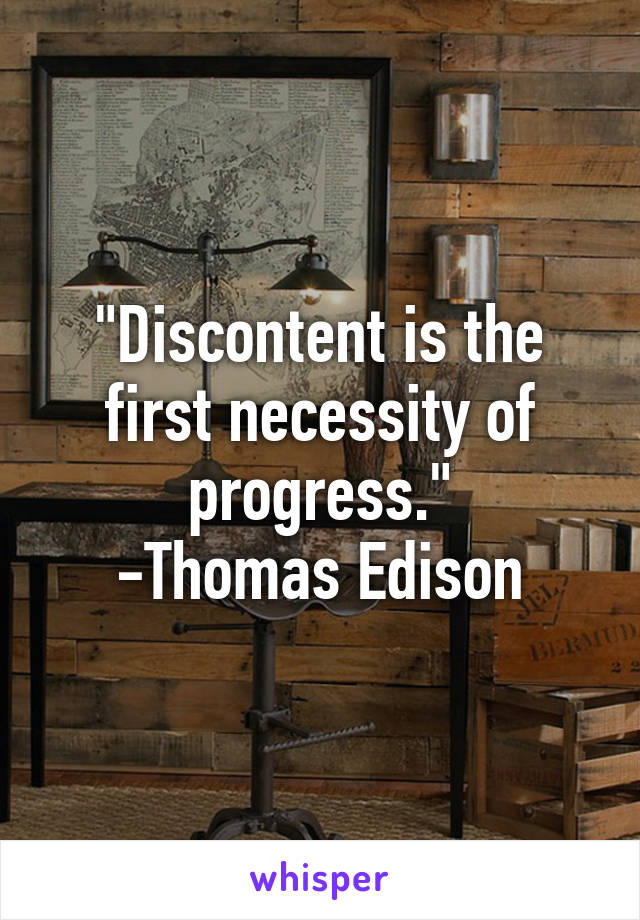 "Discontent is the first necessity of progress."
-Thomas Edison