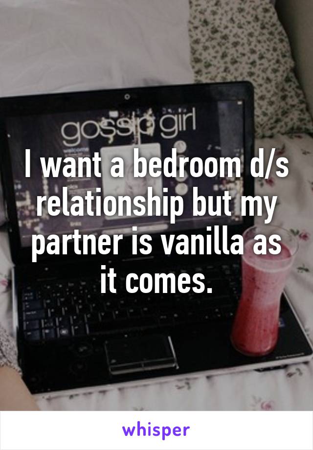 I want a bedroom d/s relationship but my partner is vanilla as it comes.