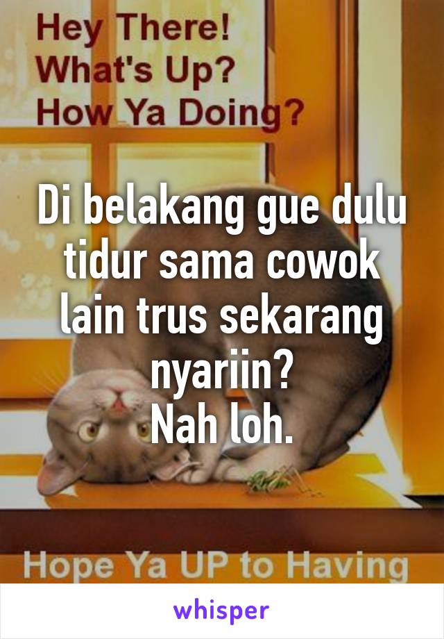 Di belakang gue dulu tidur sama cowok lain trus sekarang nyariin?
Nah loh.