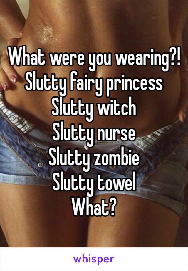 What were you wearing?!
Slutty fairy princess
Slutty witch
Slutty nurse
Slutty zombie
Slutty towel
What?