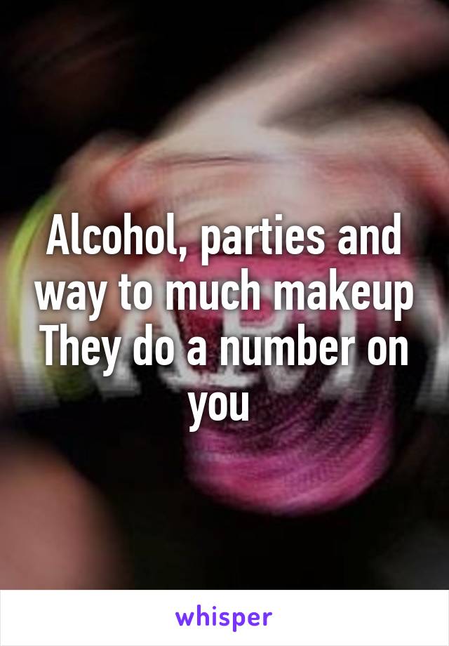 Alcohol, parties and way to much makeup
They do a number on you 