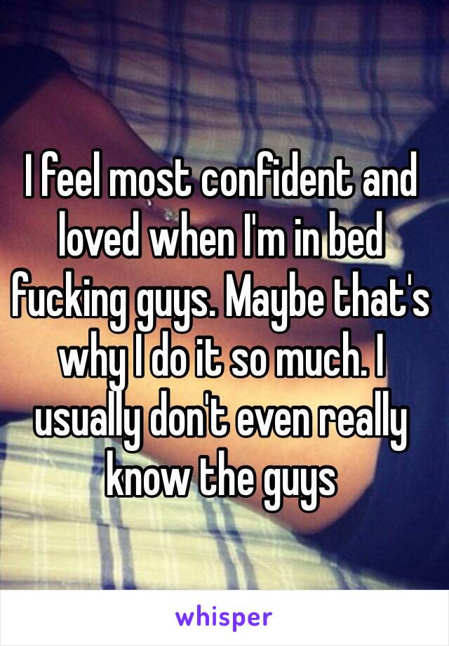 I feel most confident and loved when I'm in bed fucking guys. Maybe that's why I do it so much. I usually don't even really know the guys 