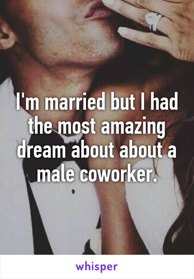 I'm married but I had the most amazing dream about about a male coworker.