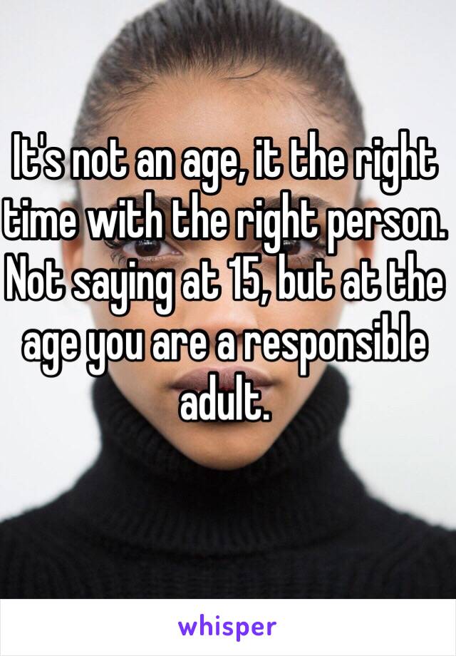 It's not an age, it the right time with the right person. Not saying at 15, but at the age you are a responsible adult. 