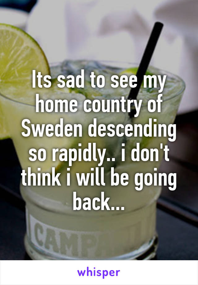 Its sad to see my home country of Sweden descending so rapidly.. i don't think i will be going back...