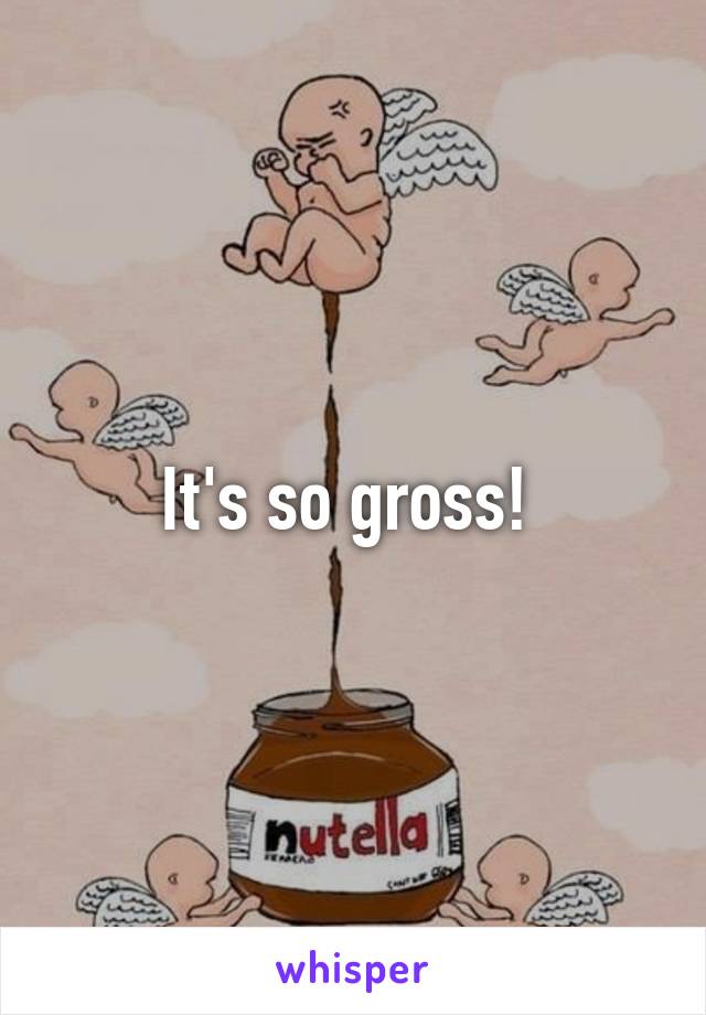 It's so gross! 