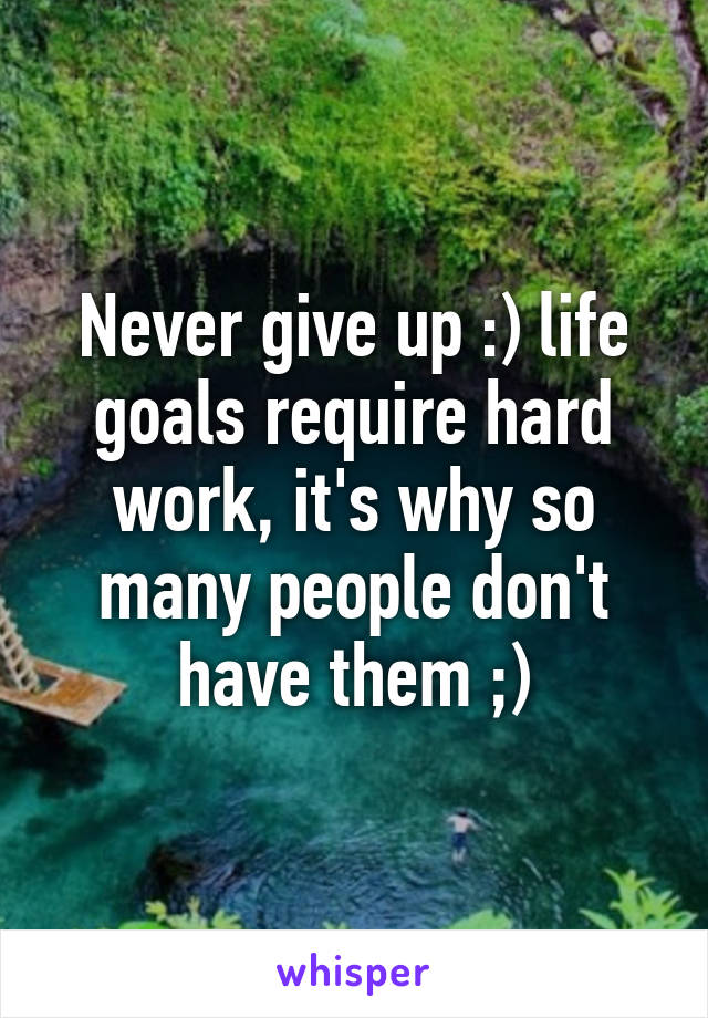 Never give up :) life goals require hard work, it's why so many people don't have them ;)