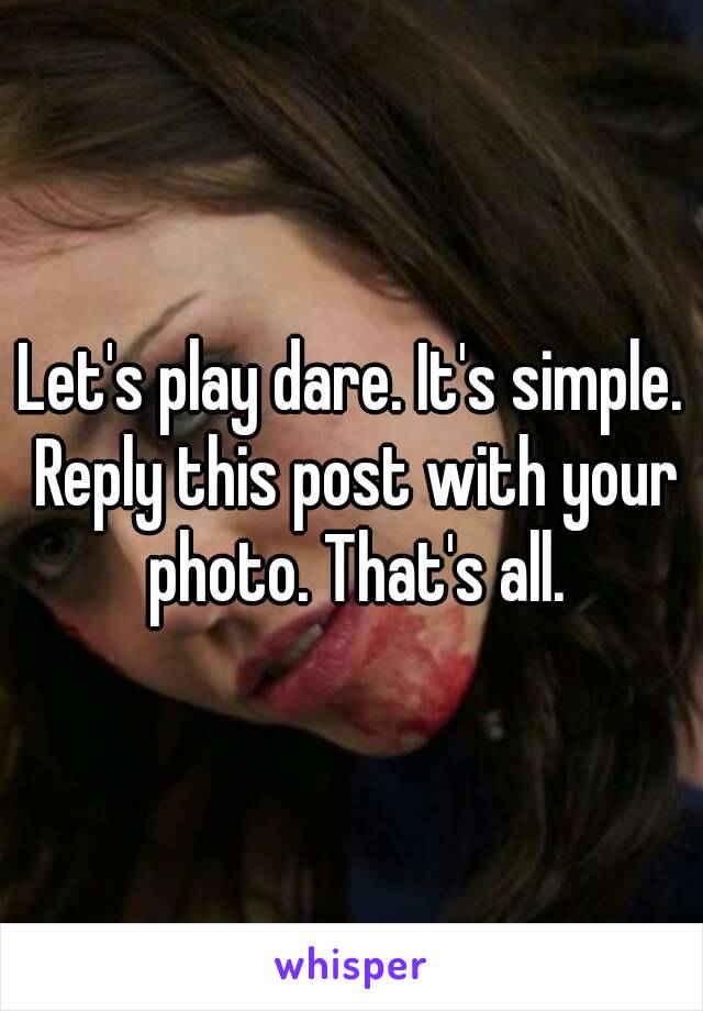 Let's play dare. It's simple. Reply this post with your photo. That's all.