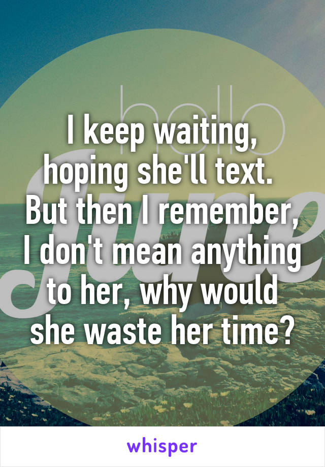 I keep waiting, hoping she'll text.  But then I remember, I don't mean anything to her, why would she waste her time?