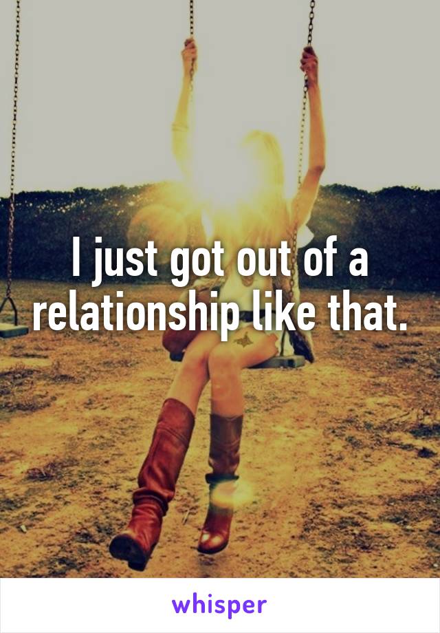 I just got out of a relationship like that. 