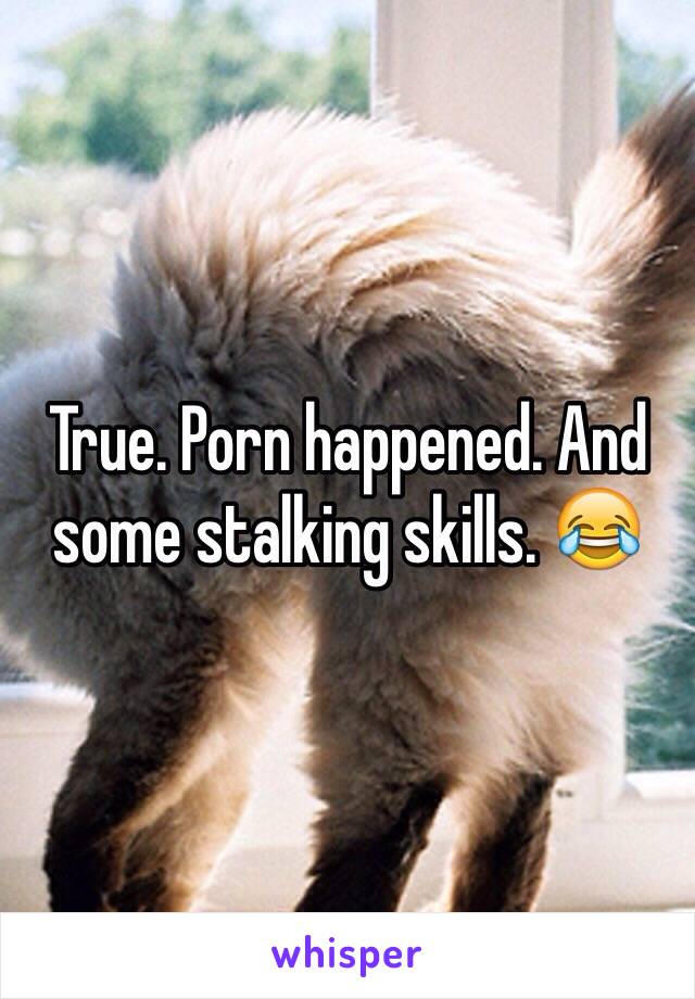 True. Porn happened. And some stalking skills. 😂