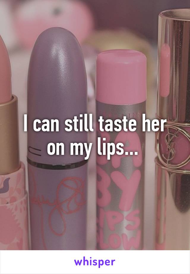 I can still taste her on my lips... 