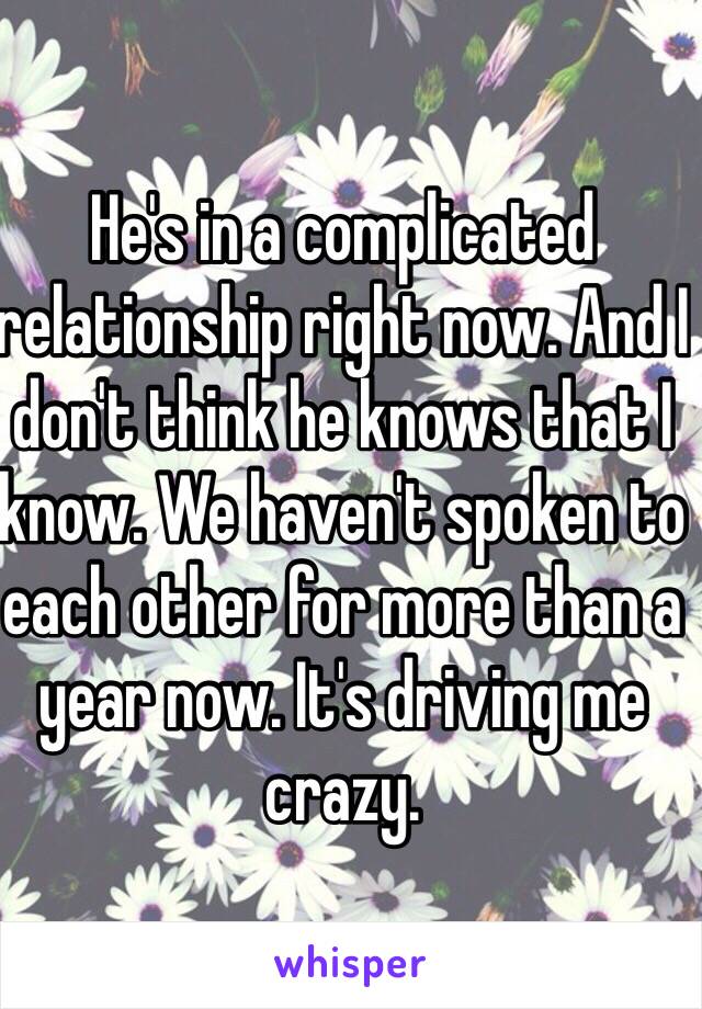 He's in a complicated relationship right now. And I don't think he knows that I know. We haven't spoken to each other for more than a year now. It's driving me crazy. 