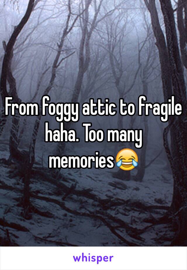 From foggy attic to fragile haha. Too many memories😂