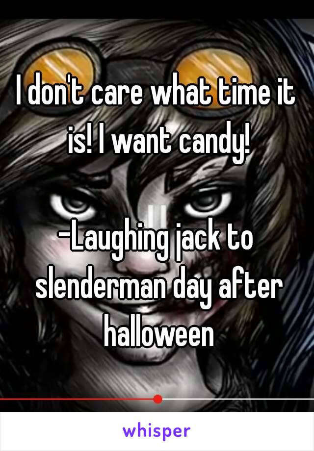 I don't care what time it is! I want candy!

-Laughing jack to slenderman day after halloween