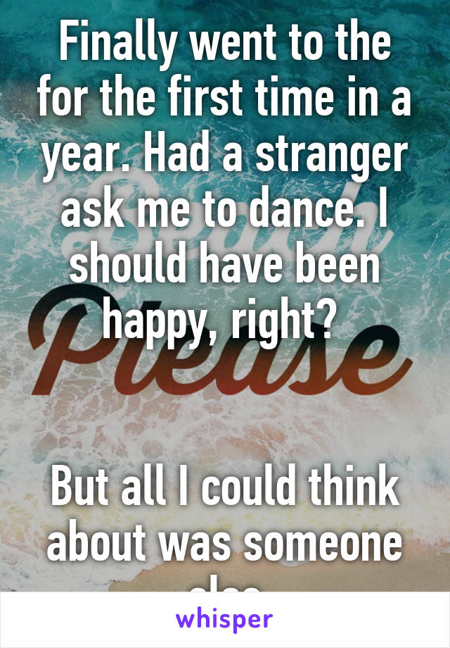 Finally went to the for the first time in a year. Had a stranger ask me to dance. I should have been happy, right? 


But all I could think about was someone else